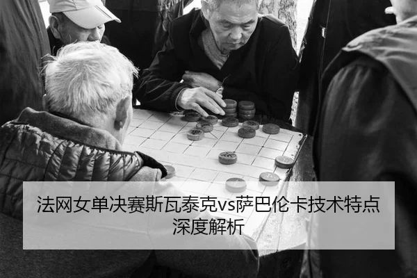 法网女单决赛斯瓦泰克vs萨巴伦卡技术特点深度解析