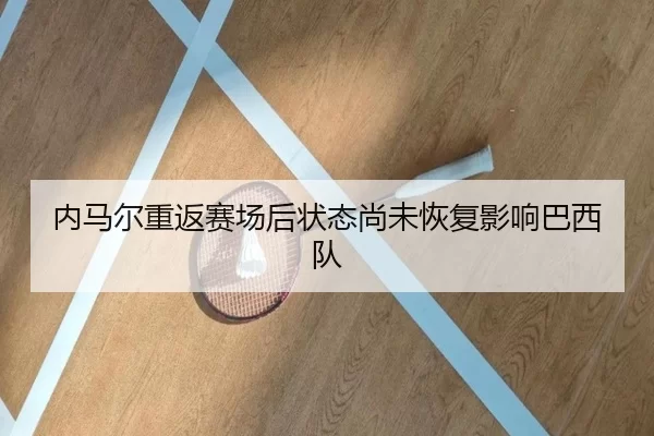 内马尔重返赛场后状态尚未恢复影响巴西队