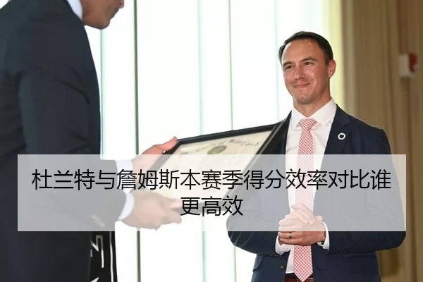 杜兰特与詹姆斯本赛季得分效率对比谁更高效