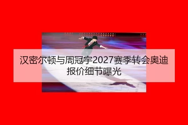 汉密尔顿与周冠宇2027赛季转会奥迪报价细节曝光