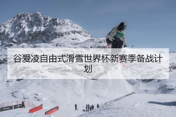 谷爱凌自由式滑雪世界杯新赛季备战计划