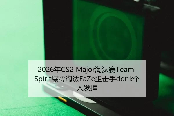 2026年CS2 Major淘汰赛Team Spirit爆冷淘汰FaZe狙击手donk个人发挥